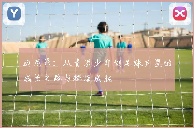 迈尼昂：从青涩少年到足球巨星的成长之路与辉煌成就