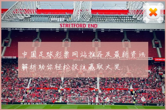 中国足球彩票网站推荐及最新资讯解析助你轻松投注赢取大奖