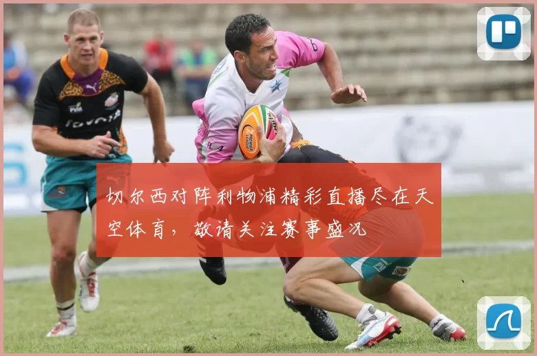 切尔西对阵利物浦精彩直播尽在天空体育，敬请关注赛事盛况