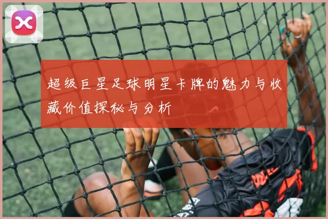 超级巨星足球明星卡牌的魅力与收藏价值探秘与分析