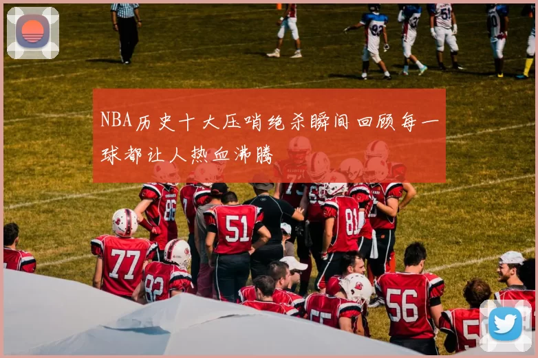 NBA历史十大压哨绝杀瞬间回顾每一球都让人热血沸腾