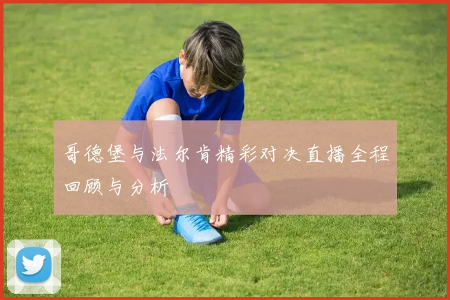 哥德堡与法尔肯精彩对决直播全程回顾与分析